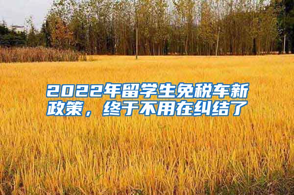 2022年留学生免税车新政策，终于不用在纠结了