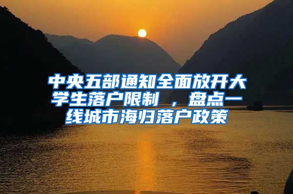 中央五部通知全面放开大学生落户限制 , 盘点一线城市海归落户政策