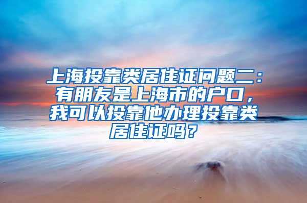 上海投靠类居住证问题二：有朋友是上海市的户口，我可以投靠他办理投靠类居住证吗？