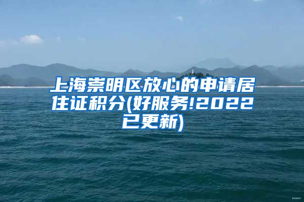 上海崇明区放心的申请居住证积分(好服务!2022已更新)