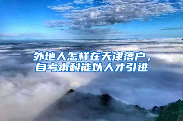 外地人怎样在天津落户，自考本科能以人才引进