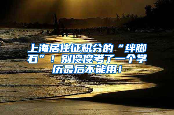 上海居住证积分的“绊脚石”！别傻傻考了一个学历最后不能用！