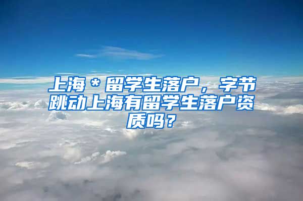 上海＊留学生落户，字节跳动上海有留学生落户资质吗？