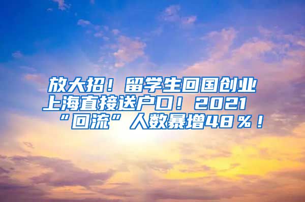 放大招！留学生回国创业上海直接送户口！2021“回流”人数暴增48％！