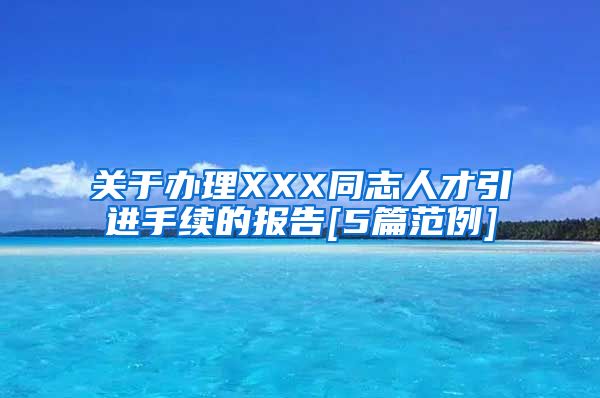 关于办理XXX同志人才引进手续的报告[5篇范例]