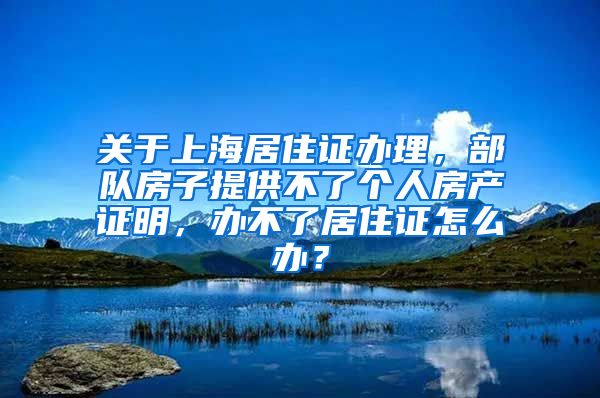 关于上海居住证办理，部队房子提供不了个人房产证明，办不了居住证怎么办？