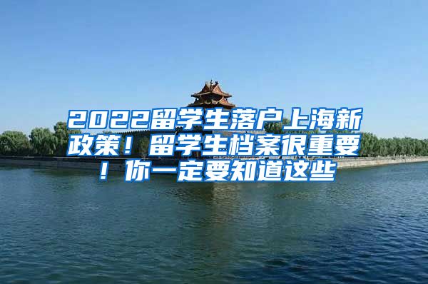 2022留学生落户上海新政策！留学生档案很重要！你一定要知道这些