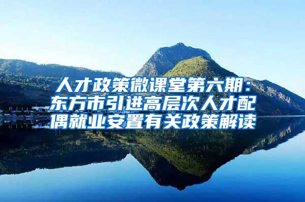 人才政策微课堂第六期：东方市引进高层次人才配偶就业安置有关政策解读