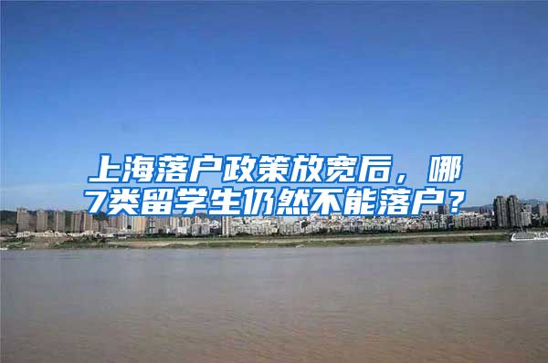 上海落户政策放宽后，哪7类留学生仍然不能落户？