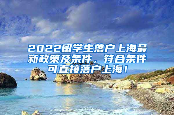 2022留学生落户上海最新政策及条件，符合条件可直接落户上海！