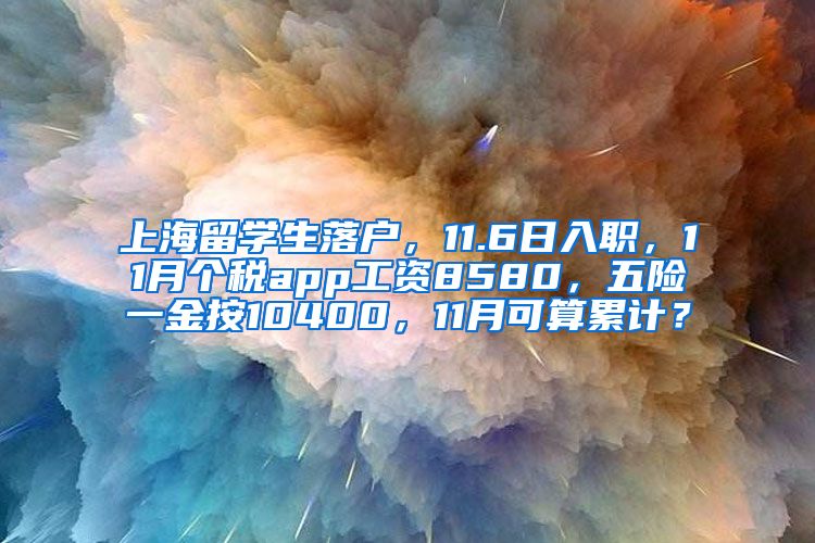 上海留学生落户，11.6日入职，11月个税app工资8580，五险一金按10400，11月可算累计？