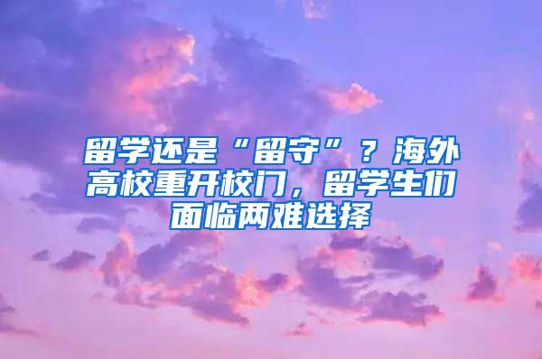 留学还是“留守”？海外高校重开校门，留学生们面临两难选择