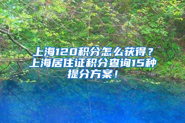 上海120积分怎么获得？上海居住证积分查询15种提分方案！