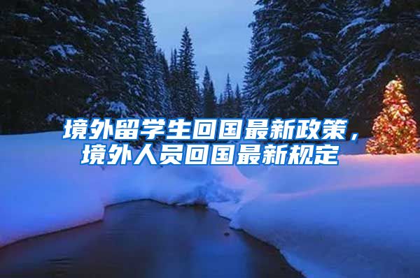 境外留学生回国最新政策，境外人员回国最新规定