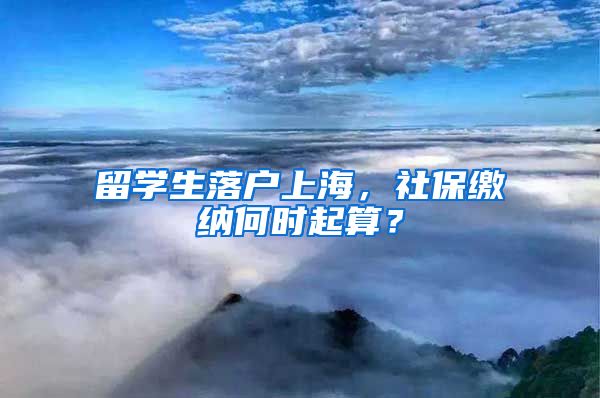 留学生落户上海，社保缴纳何时起算？