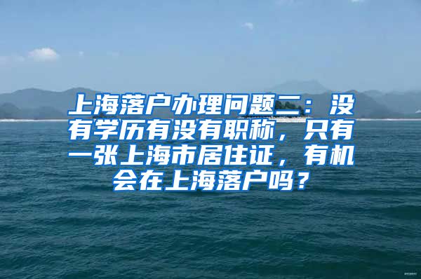 上海落户办理问题二：没有学历有没有职称，只有一张上海市居住证，有机会在上海落户吗？