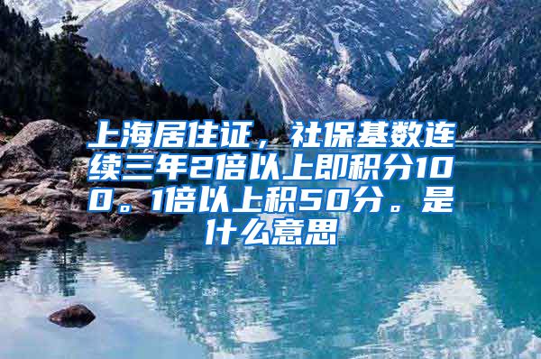 上海居住证，社保基数连续三年2倍以上即积分100。1倍以上积50分。是什么意思