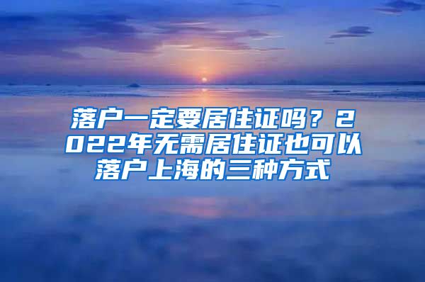 落户一定要居住证吗？2022年无需居住证也可以落户上海的三种方式