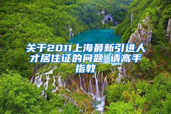 关于2011上海最新引进人才居住证的问题 请高手指教