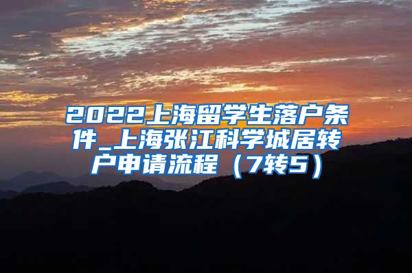 2022上海留学生落户条件_上海张江科学城居转户申请流程（7转5）