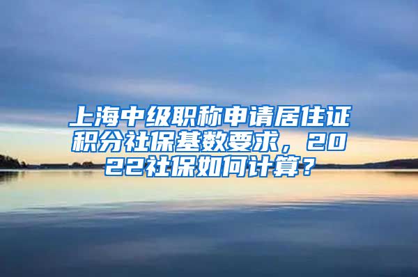 上海中级职称申请居住证积分社保基数要求，2022社保如何计算？