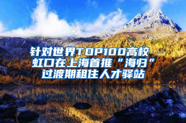 针对世界TOP100高校 虹口在上海首推“海归”过渡期租住人才驿站