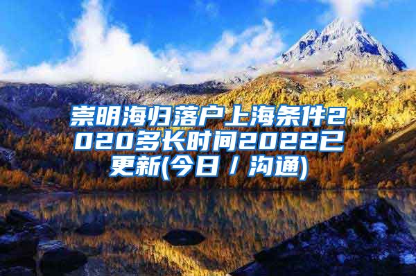 崇明海归落户上海条件2020多长时间2022已更新(今日／沟通)