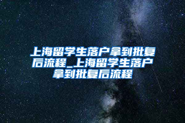 上海留学生落户拿到批复后流程_上海留学生落户拿到批复后流程