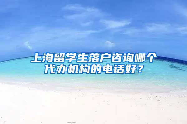 上海留学生落户咨询哪个代办机构的电话好？