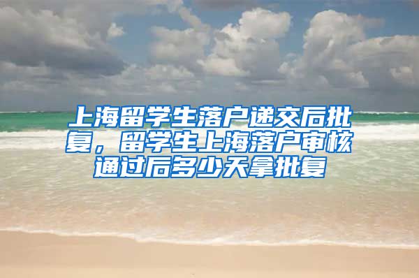 上海留学生落户递交后批复，留学生上海落户审核通过后多少天拿批复