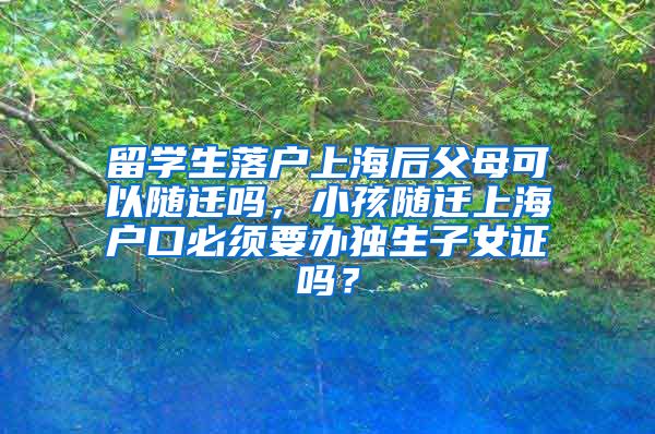 留学生落户上海后父母可以随迁吗，小孩随迁上海户口必须要办独生子女证吗？