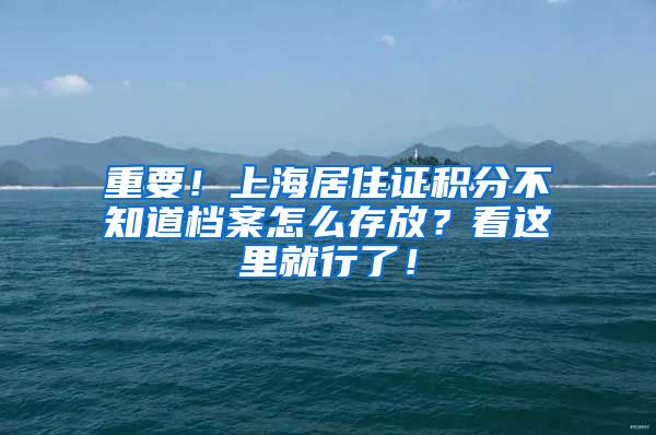 重要！上海居住证积分不知道档案怎么存放？看这里就行了！