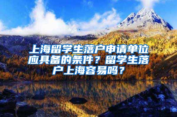 上海留学生落户申请单位应具备的条件？留学生落户上海容易吗？