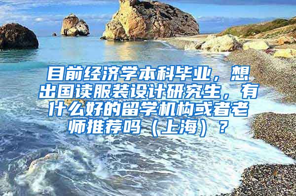 目前经济学本科毕业，想出国读服装设计研究生，有什么好的留学机构或者老师推荐吗（上海）？