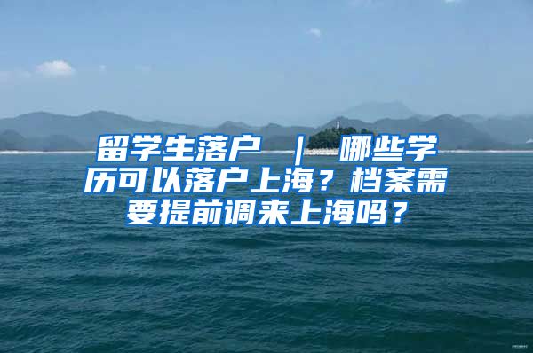 留学生落户 ｜ 哪些学历可以落户上海？档案需要提前调来上海吗？