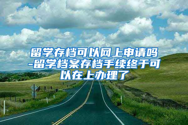 留学存档可以网上申请吗-留学档案存档手续终于可以在上办理了