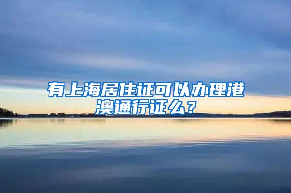 有上海居住证可以办理港澳通行证么？