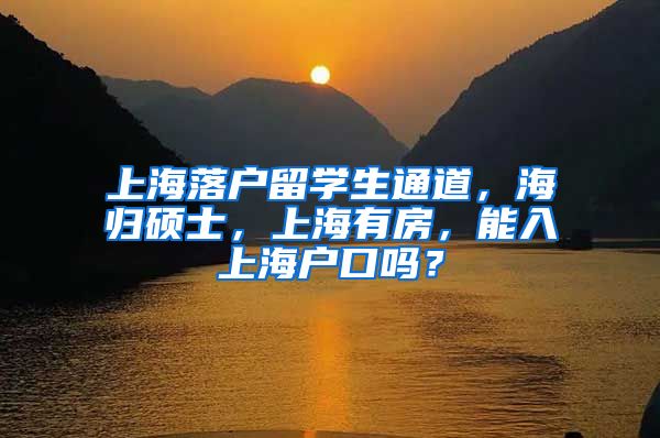 上海落户留学生通道，海归硕士，上海有房，能入上海户口吗？