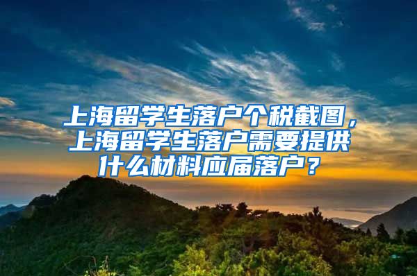 上海留学生落户个税截图，上海留学生落户需要提供什么材料应届落户？