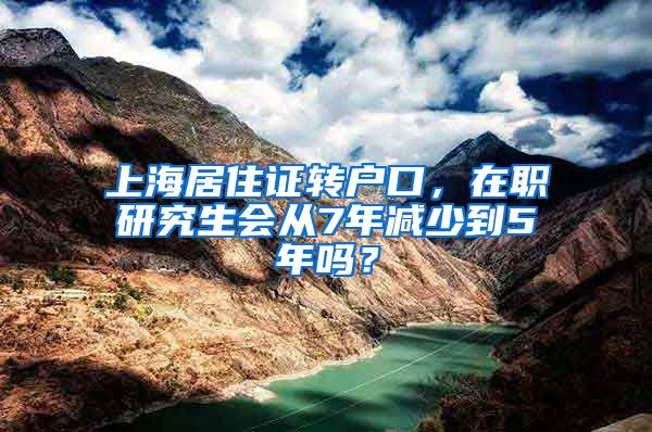 上海居住证转户口，在职研究生会从7年减少到5年吗？