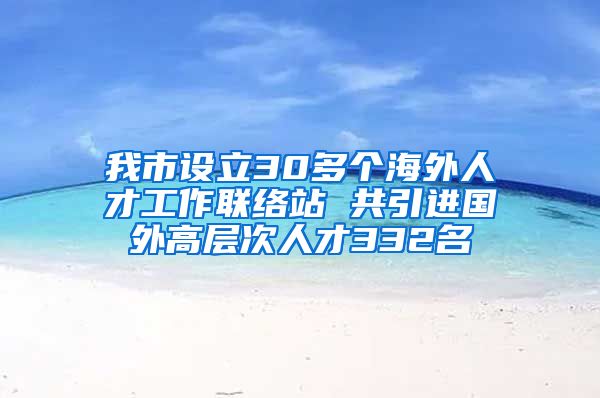 我市设立30多个海外人才工作联络站 共引进国外高层次人才332名