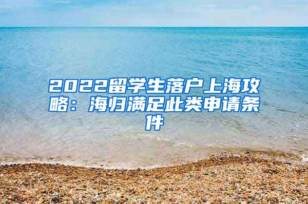 2022留学生落户上海攻略：海归满足此类申请条件