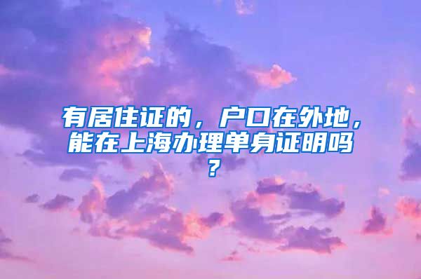 有居住证的，户口在外地，能在上海办理单身证明吗？