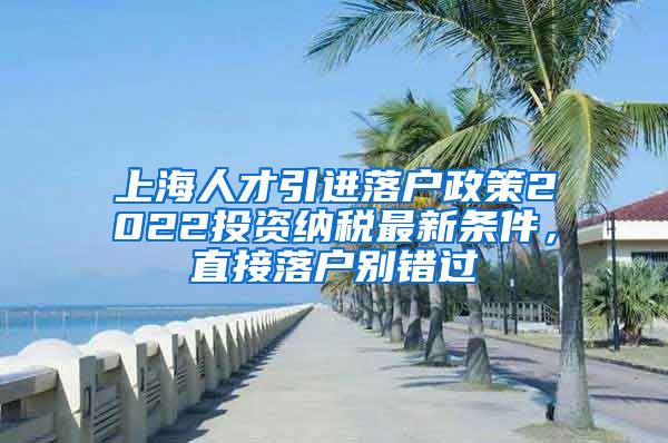 上海人才引进落户政策2022投资纳税最新条件，直接落户别错过