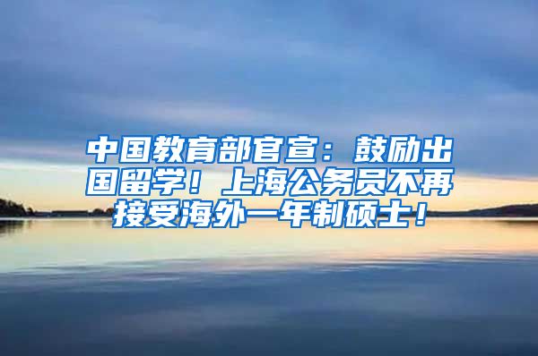 中国教育部官宣：鼓励出国留学！上海公务员不再接受海外一年制硕士！