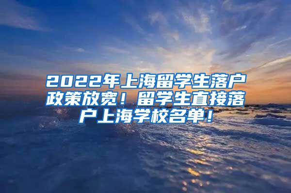 2022年上海留学生落户政策放宽！留学生直接落户上海学校名单！