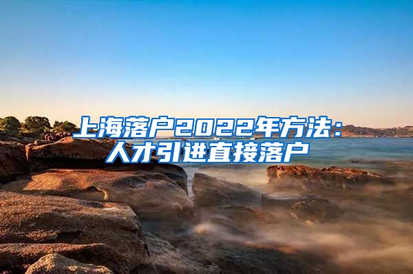 上海落户2022年方法：人才引进直接落户