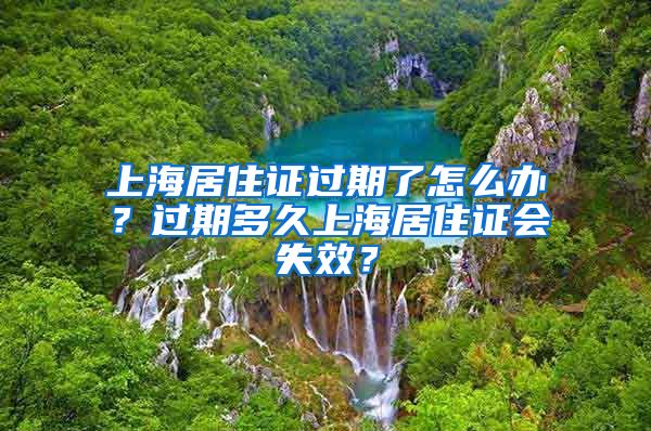 上海居住证过期了怎么办？过期多久上海居住证会失效？