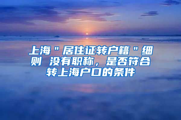 上海＂居住证转户籍＂细则 没有职称，是否符合转上海户口的条件