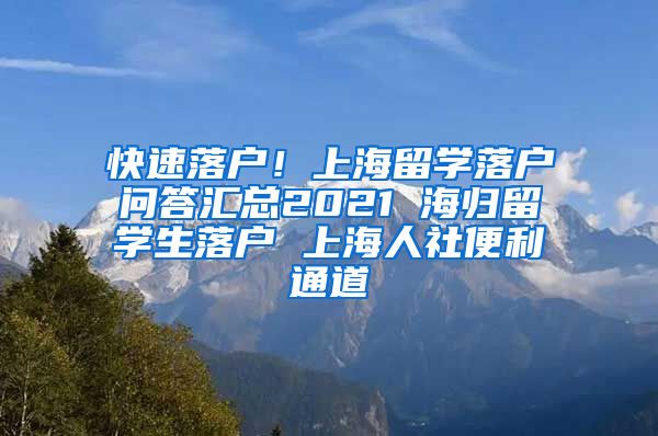 快速落户！上海留学落户问答汇总2021 海归留学生落户 上海人社便利通道